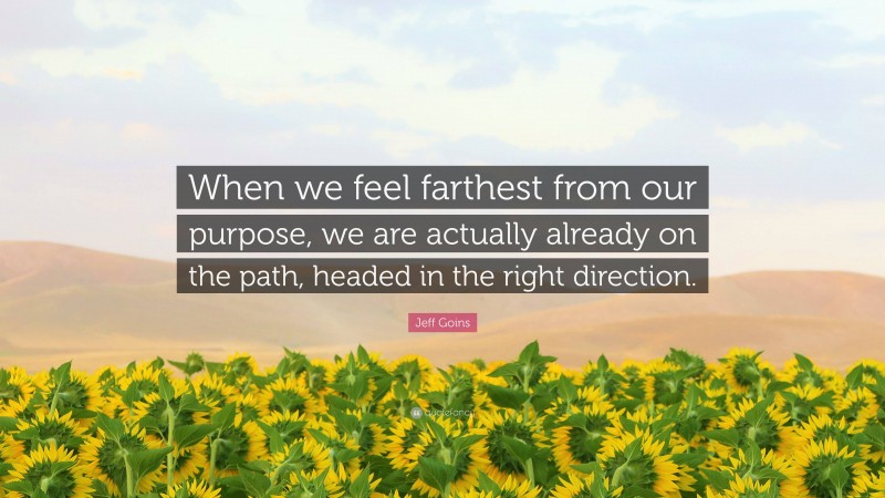 Jeff Goins Quote: “When we feel farthest from our purpose, we are actually already on the path, headed in the right direction.”