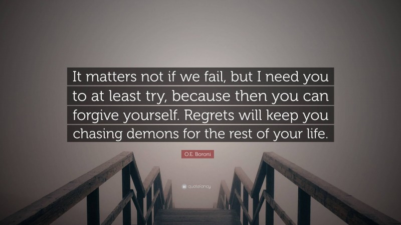 O.E. Boroni Quote: “It matters not if we fail, but I need you to at least try, because then you can forgive yourself. Regrets will keep you chasing demons for the rest of your life.”