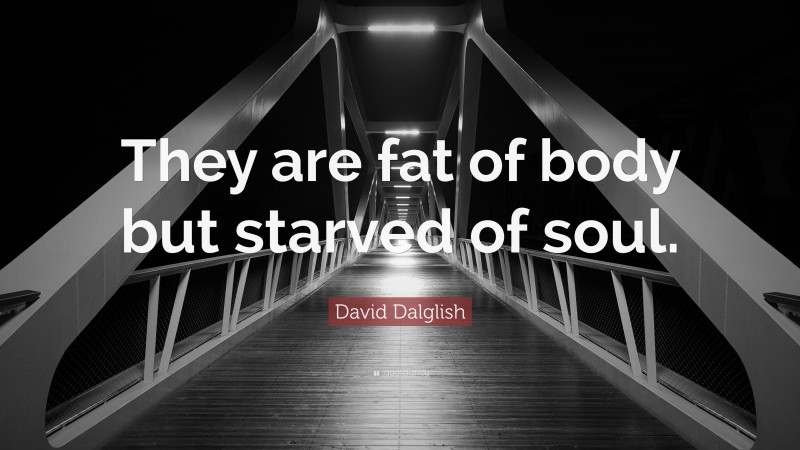 David Dalglish Quote: “They are fat of body but starved of soul.”