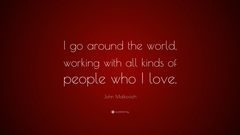 John Malkovich Quote: “I go around the world, working with all kinds of people who I love.”