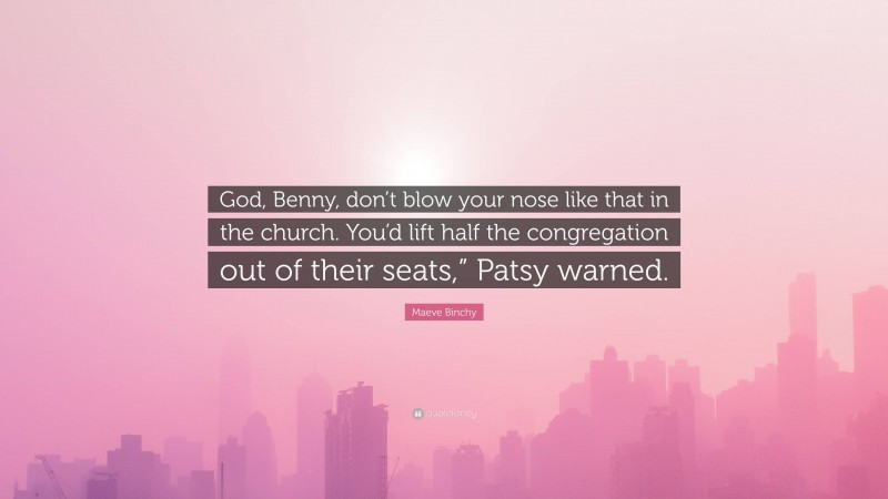 Maeve Binchy Quote: “God, Benny, don’t blow your nose like that in the church. You’d lift half the congregation out of their seats,” Patsy warned.”