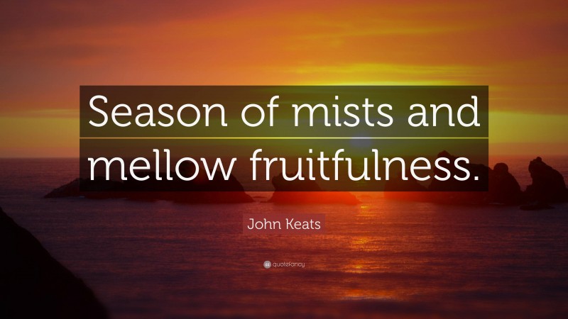 John Keats Quote: “Season of mists and mellow fruitfulness.”