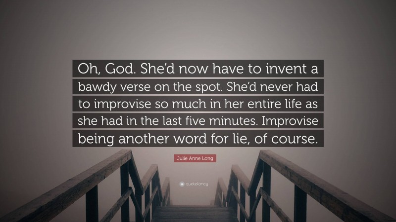 Julie Anne Long Quote: “Oh, God. She’d now have to invent a bawdy verse on the spot. She’d never had to improvise so much in her entire life as she had in the last five minutes. Improvise being another word for lie, of course.”