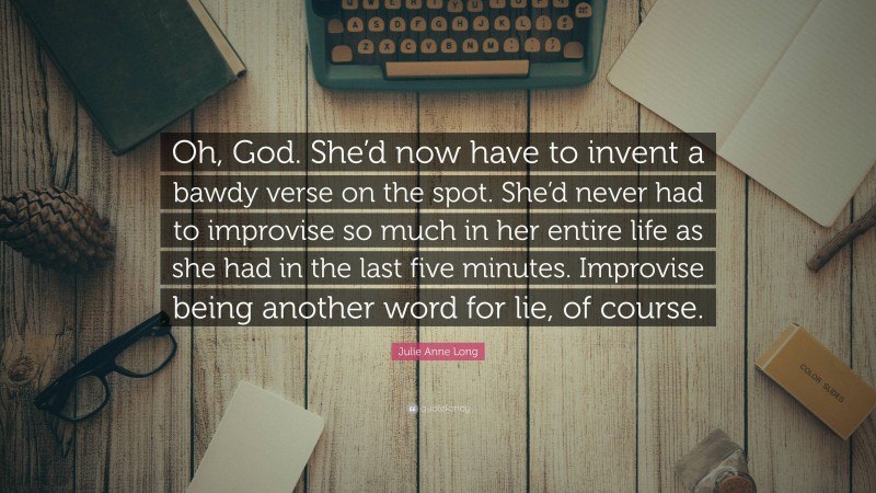 Julie Anne Long Quote: “Oh, God. She’d now have to invent a bawdy verse on the spot. She’d never had to improvise so much in her entire life as she had in the last five minutes. Improvise being another word for lie, of course.”