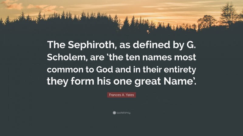 Frances A. Yates Quote: “The Sephiroth, as defined by G. Scholem, are ‘the ten names most common to God and in their entirety they form his one great Name’.”