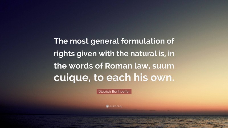 Dietrich Bonhoeffer Quote: “The most general formulation of rights given with the natural is, in the words of Roman law, suum cuique, to each his own.”