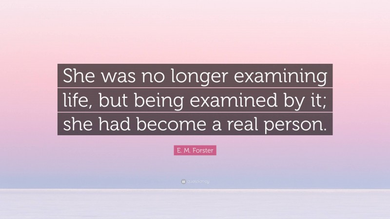 E. M. Forster Quote: “She was no longer examining life, but being examined by it; she had become a real person.”