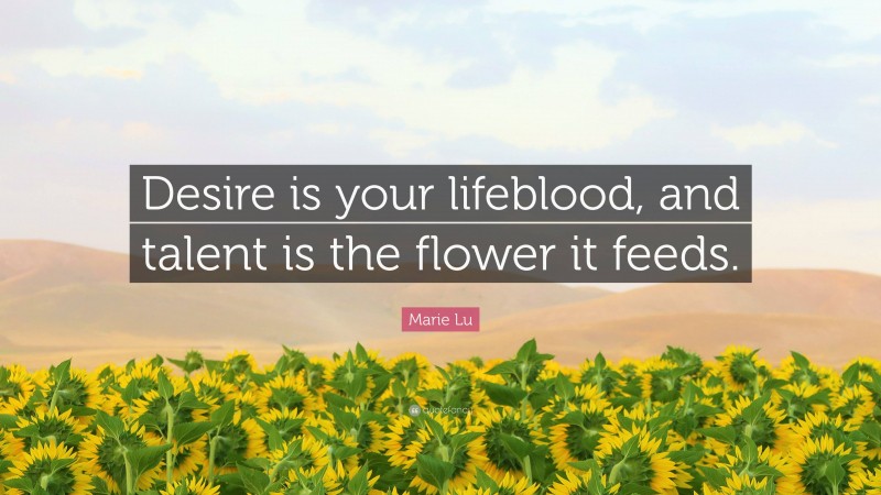 Marie Lu Quote: “Desire is your lifeblood, and talent is the flower it feeds.”