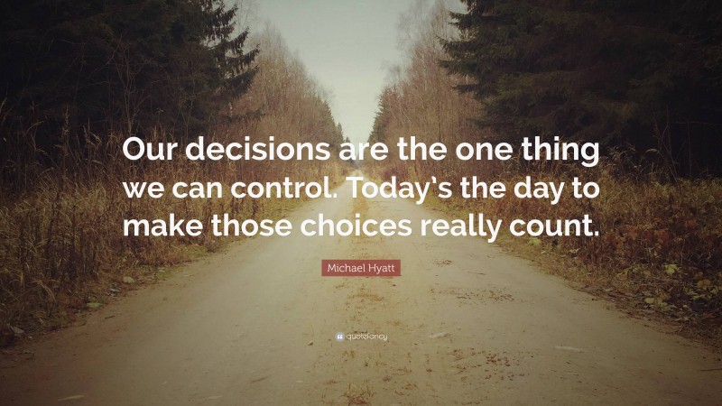 Michael Hyatt Quote: “Our decisions are the one thing we can control. Today’s the day to make those choices really count.”