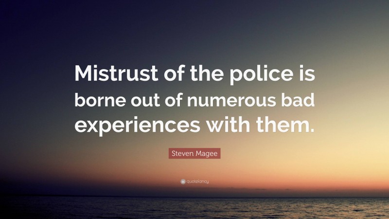 Steven Magee Quote: “Mistrust of the police is borne out of numerous bad experiences with them.”