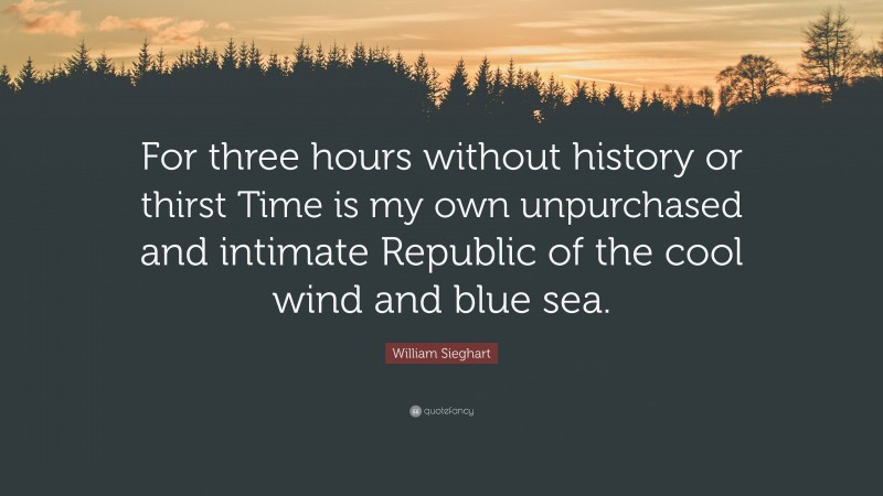 William Sieghart Quote: “For three hours without history or thirst Time is my own unpurchased and intimate Republic of the cool wind and blue sea.”