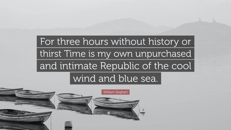 William Sieghart Quote: “For three hours without history or thirst Time is my own unpurchased and intimate Republic of the cool wind and blue sea.”