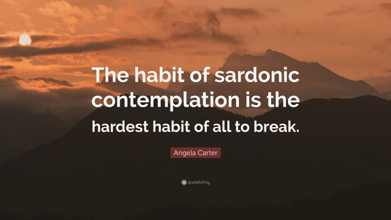 Angela Carter Quote: “The habit of sardonic contemplation is the hardest habit of all to break.”