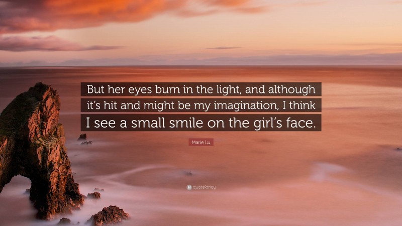 Marie Lu Quote: “But her eyes burn in the light, and although it’s hit and might be my imagination, I think I see a small smile on the girl’s face.”