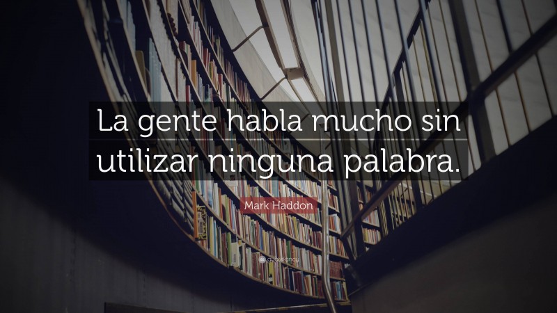 Mark Haddon Quote: “La gente habla mucho sin utilizar ninguna palabra.”