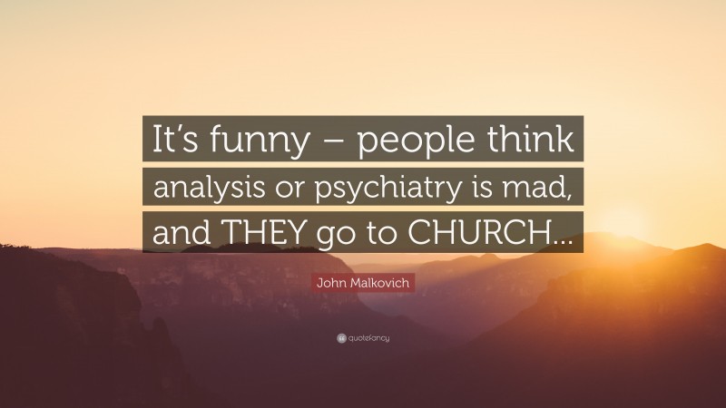 John Malkovich Quote: “It’s funny – people think analysis or psychiatry is mad, and THEY go to CHURCH...”