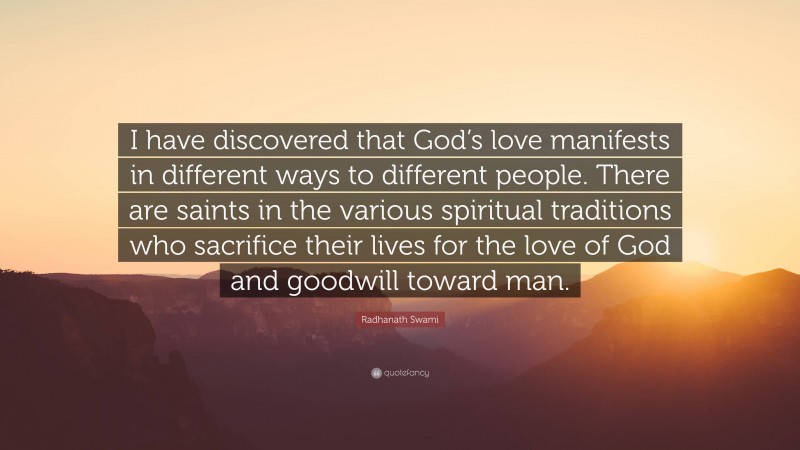 Radhanath Swami Quote: “I have discovered that God’s love manifests in different ways to different people. There are saints in the various spiritual traditions who sacrifice their lives for the love of God and goodwill toward man.”