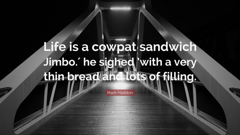 Mark Haddon Quote: “Life is a cowpat sandwich Jimbo.′ he sighed ’with a very thin bread and lots of filling.”