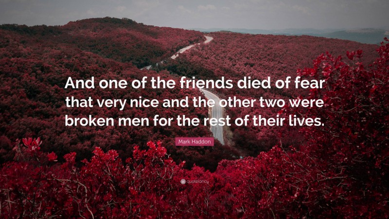 Mark Haddon Quote: “And one of the friends died of fear that very nice and the other two were broken men for the rest of their lives.”