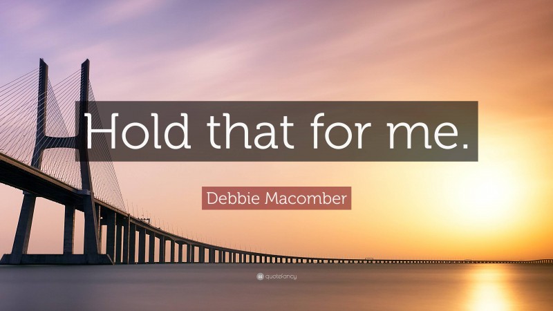 Debbie Macomber Quote: “Hold that for me.”