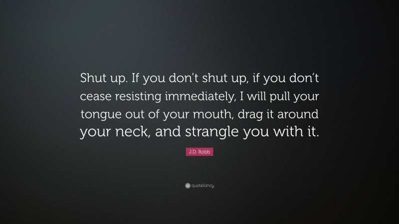 J.D. Robb Quote: “Shut up. If you don’t shut up, if you don’t cease resisting immediately, I will pull your tongue out of your mouth, drag it around your neck, and strangle you with it.”