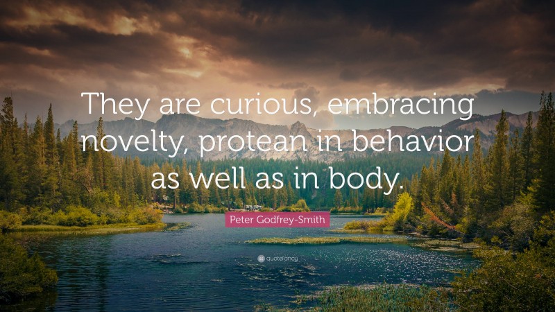 Peter Godfrey-Smith Quote: “They are curious, embracing novelty, protean in behavior as well as in body.”