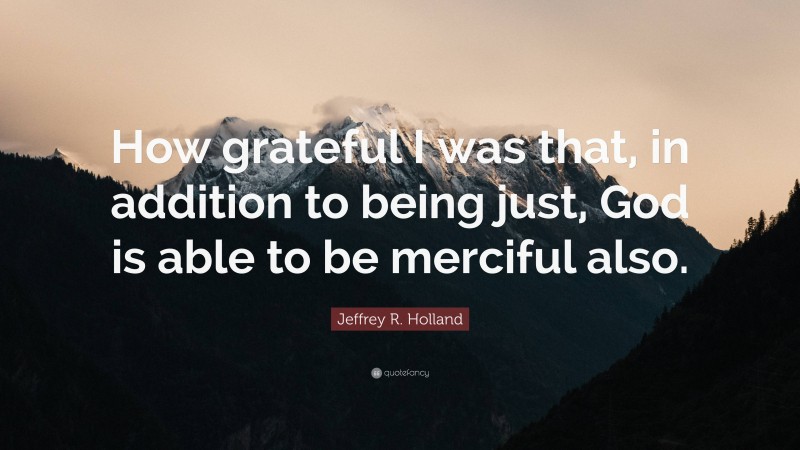 Jeffrey R. Holland Quote: “How grateful I was that, in addition to being just, God is able to be merciful also.”
