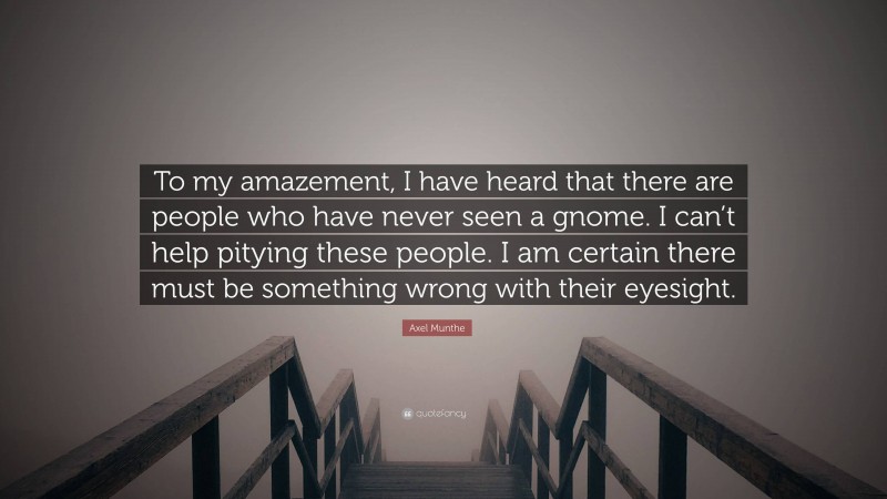 Axel Munthe Quote: “To my amazement, I have heard that there are people who have never seen a gnome. I can’t help pitying these people. I am certain there must be something wrong with their eyesight.”