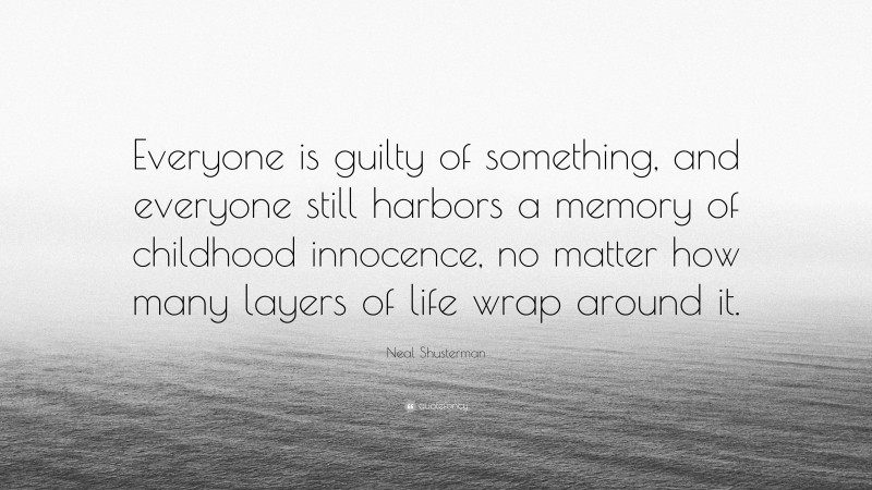 Neal Shusterman Quote: “Everyone is guilty of something, and everyone still harbors a memory of childhood innocence, no matter how many layers of life wrap around it.”