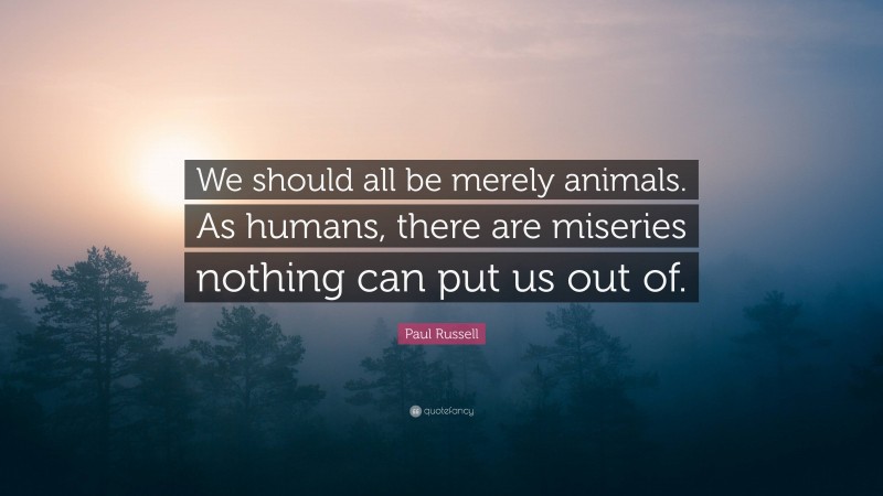 Paul Russell Quote: “We should all be merely animals. As humans, there are miseries nothing can put us out of.”