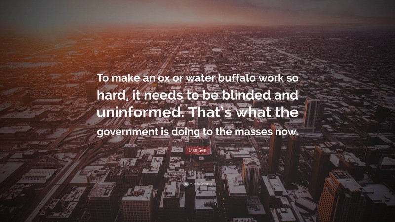 Lisa See Quote: “To make an ox or water buffalo work so hard, it needs to be blinded and uninformed. That’s what the government is doing to the masses now.”