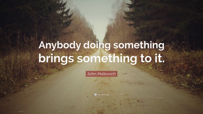 John Malkovich Quote: “Anybody doing something brings something to it.”