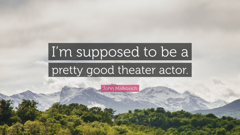 John Malkovich Quote: “I’m supposed to be a pretty good theater actor.”