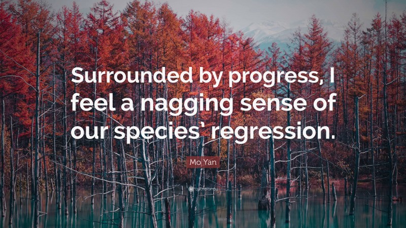 Mo Yan Quote: “Surrounded by progress, I feel a nagging sense of our species’ regression.”