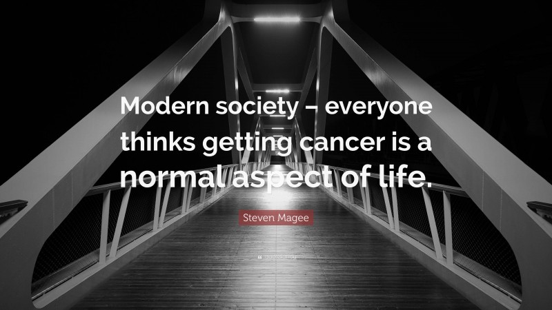 Steven Magee Quote: “Modern society – everyone thinks getting cancer is a normal aspect of life.”