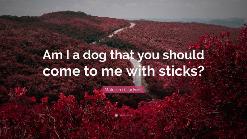 Malcolm Gladwell Quote: “Am I a dog that you should come to me with sticks?”