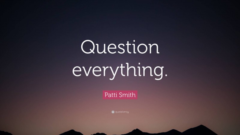 Patti Smith Quote: “Question everything.”