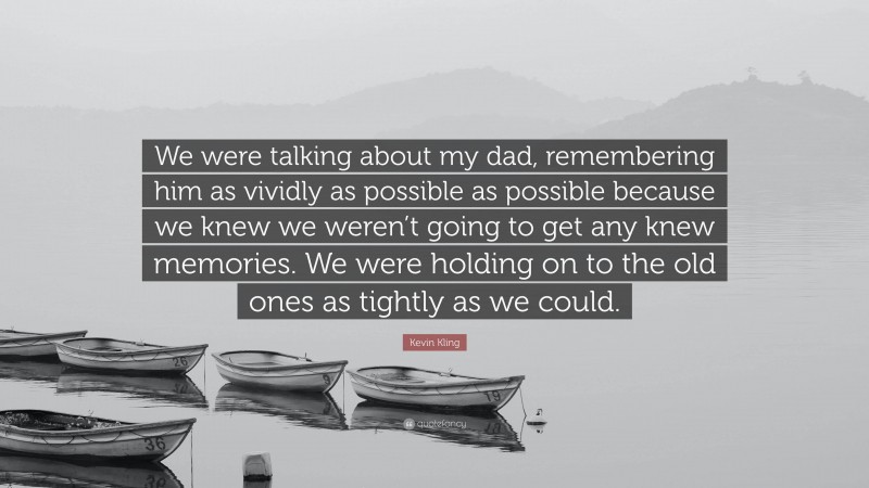 Kevin Kling Quote: “We were talking about my dad, remembering him as vividly as possible as possible because we knew we weren’t going to get any knew memories. We were holding on to the old ones as tightly as we could.”