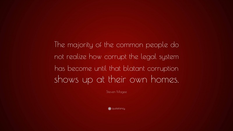 Steven Magee Quote: “The majority of the common people do not realize how corrupt the legal system has become until that blatant corruption shows up at their own homes.”