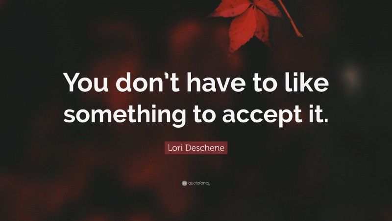 Lori Deschene Quote: “You don’t have to like something to accept it.”