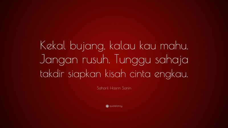 Saharil Hasrin Sanin Quote: “Kekal bujang, kalau kau mahu. Jangan rusuh. Tunggu sahaja takdir siapkan kisah cinta engkau.”
