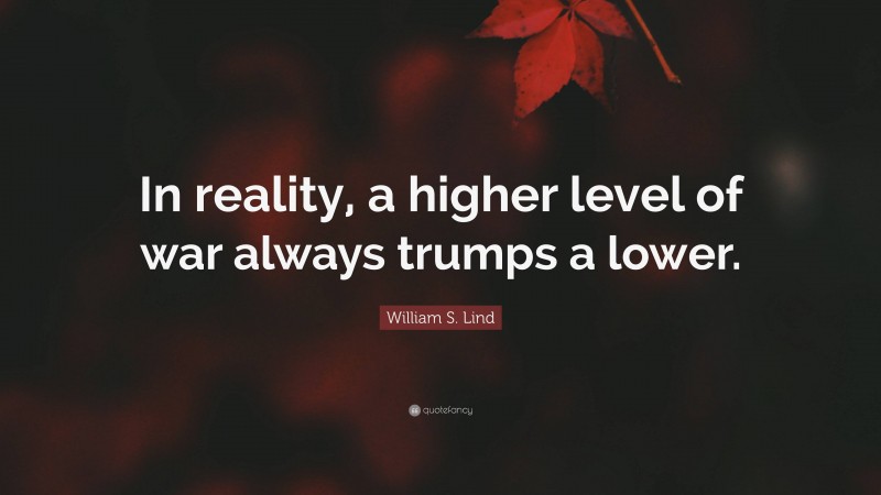 William S. Lind Quote: “In reality, a higher level of war always trumps a lower.”