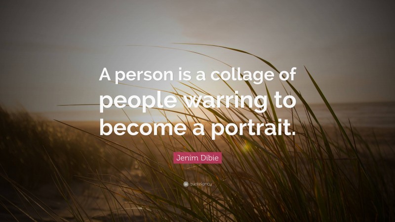 Jenim Dibie Quote: “A person is a collage of people warring to become a portrait.”