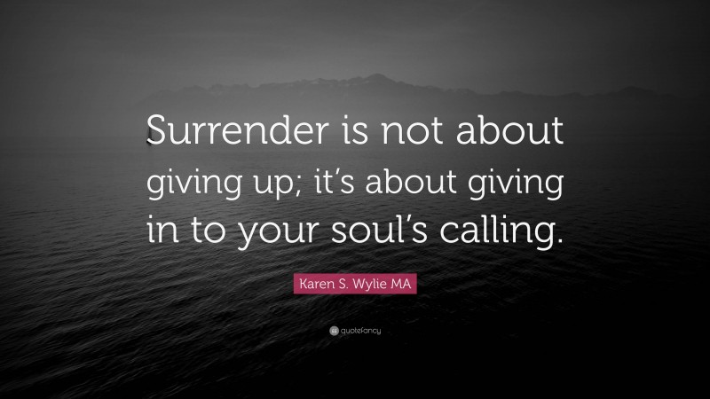 Karen S. Wylie MA Quote: “Surrender is not about giving up; it’s about giving in to your soul’s calling.”