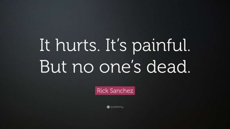 Rick Sanchez Quote: “It hurts. It’s painful. But no one’s dead.”
