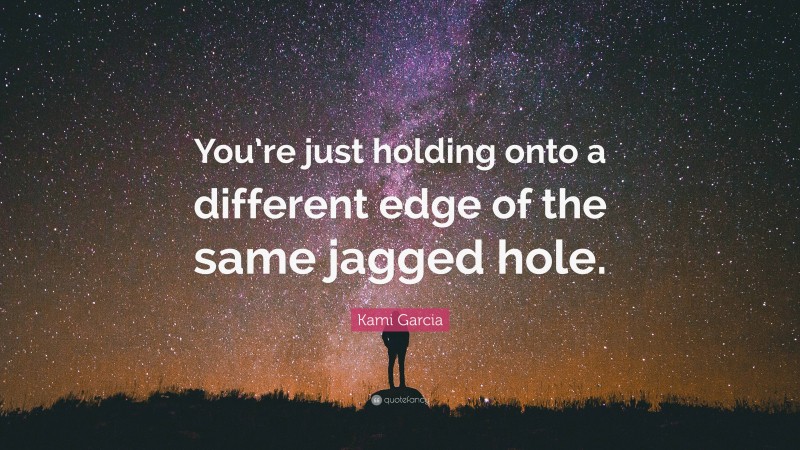 Kami Garcia Quote: “You’re just holding onto a different edge of the same jagged hole.”