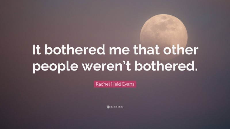 Rachel Held Evans Quote: “It bothered me that other people weren’t bothered.”