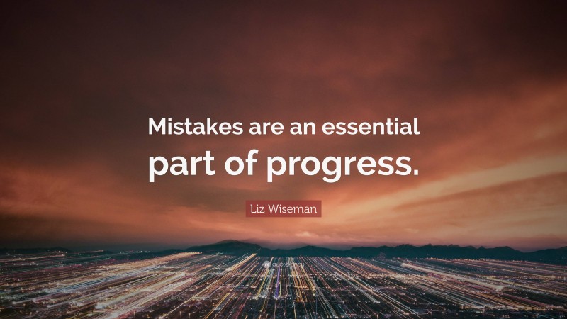 Liz Wiseman Quote: “Mistakes are an essential part of progress.”