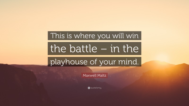 Maxwell Maltz Quote: “This is where you will win the battle – in the playhouse of your mind.”
