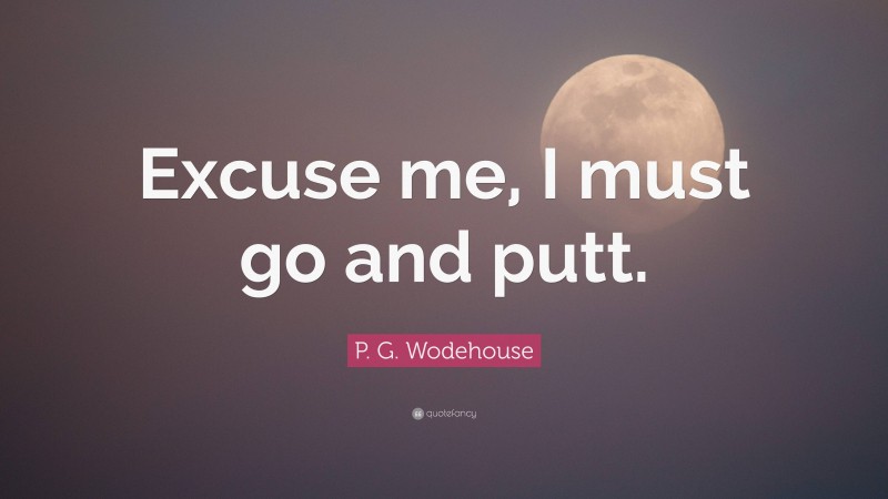P. G. Wodehouse Quote: “Excuse me, I must go and putt.”